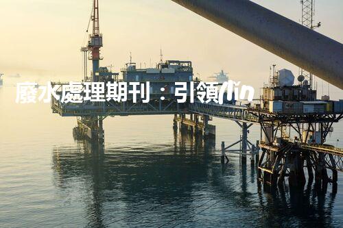廢水處理期刊：引領(lǐng)以后水資源的凈化之路？